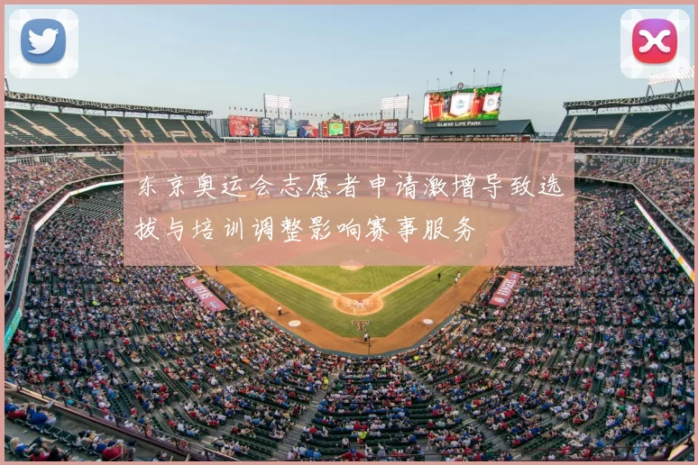 东京奥运会志愿者申请激增导致选拔与培训调整影响赛事服务