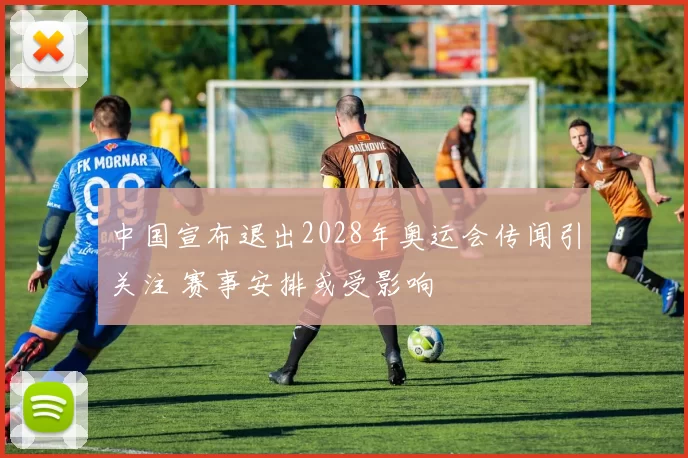 中国宣布退出2028年奥运会传闻引关注 赛事安排或受影响