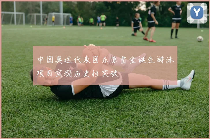 中国奥运代表团东京首金诞生游泳项目实现历史性突破