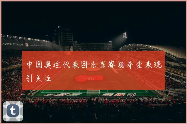 中国奥运代表团东京赛场夺金表现引关注