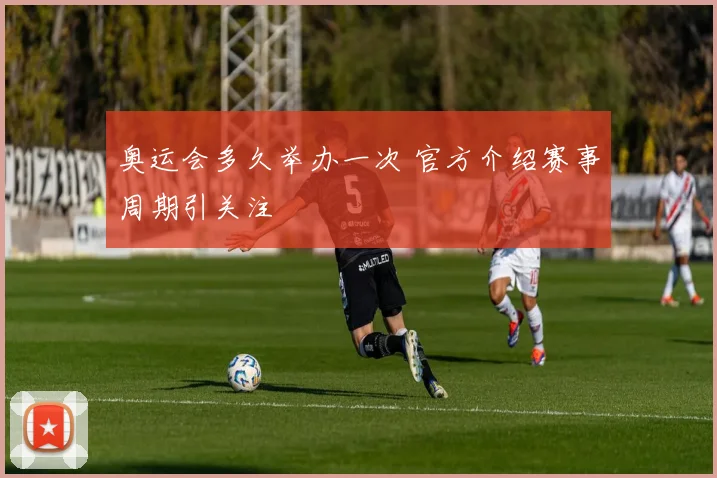 奥运会多久举办一次 官方介绍赛事周期引关注