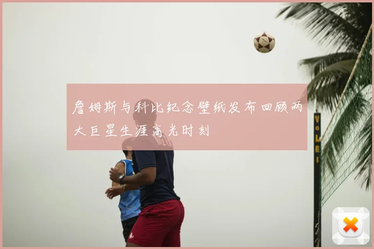 詹姆斯与科比纪念壁纸发布回顾两大巨星生涯高光时刻