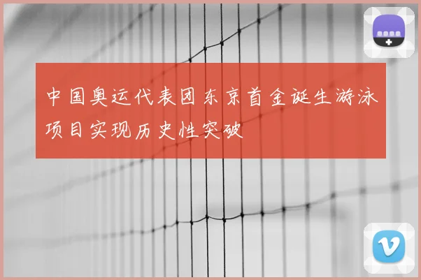 中国奥运代表团东京首金诞生游泳项目实现历史性突破