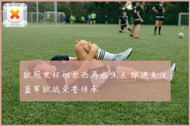 欧冠奖杯切尔西再成焦点 球迷关注蓝军欧战荣誉传承
