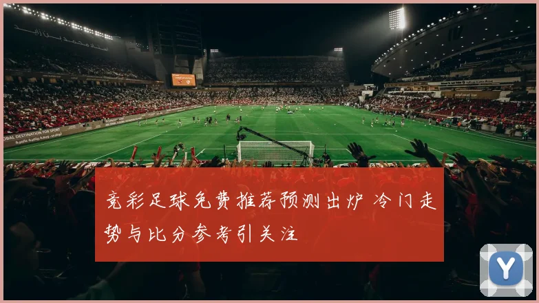 竞彩足球免费推荐预测出炉 冷门走势与比分参考引关注