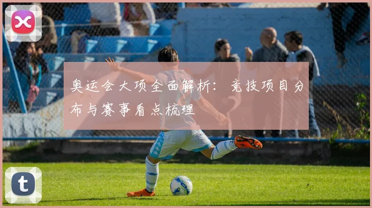 奥运会大项全面解析:竞技项目分布与赛事看点梳理