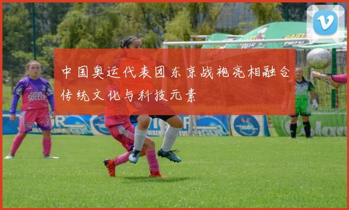 中国奥运代表团东京战袍亮相融合传统文化与科技元素