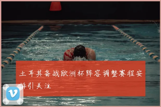 土耳其备战欧洲杯阵容调整赛程安排引关注