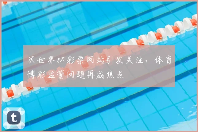 买世界杯彩票网站引发关注,体育博彩监管问题再成焦点
