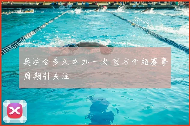 奥运会多久举办一次 官方介绍赛事周期引关注