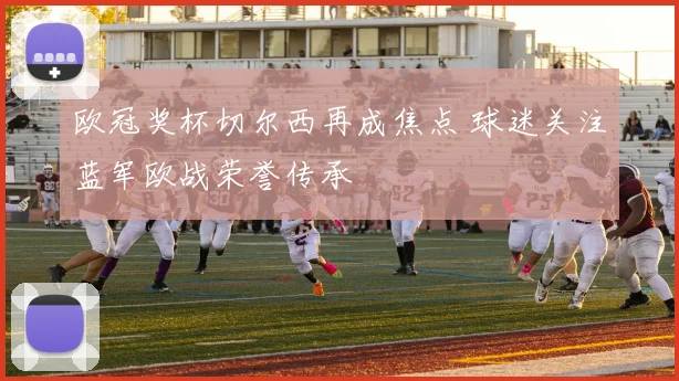 欧冠奖杯切尔西再成焦点 球迷关注蓝军欧战荣誉传承