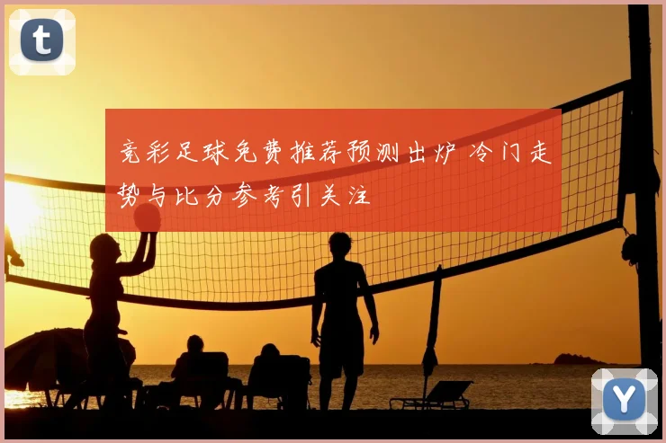 竞彩足球免费推荐预测出炉 冷门走势与比分参考引关注