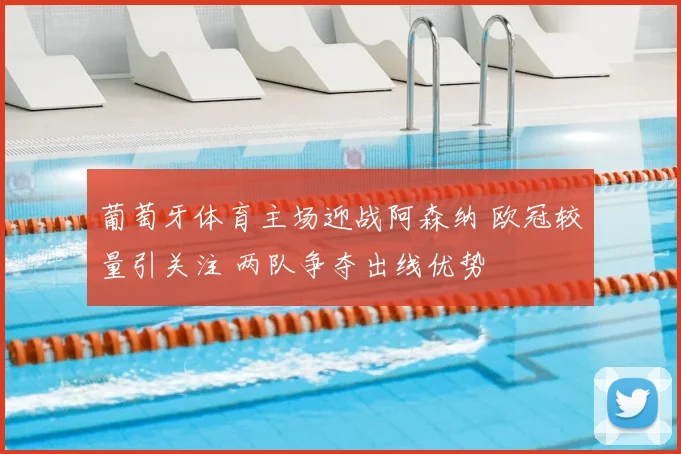 葡萄牙体育主场迎战阿森纳 欧冠较量引关注 两队争夺出线优势