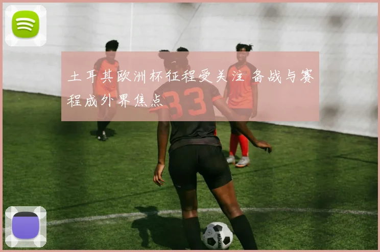 土耳其欧洲杯征程受关注 备战与赛程成外界焦点